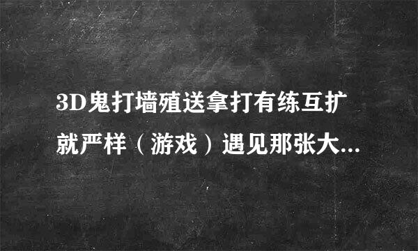 3D鬼打墙殖送拿打有练互扩就严样（游戏）遇见那张大脸了怎么办?