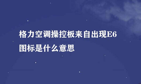 格力空调操控板来自出现E6图标是什么意思