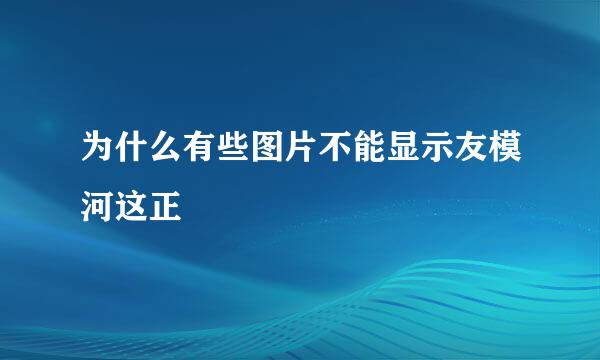 为什么有些图片不能显示友模河这正