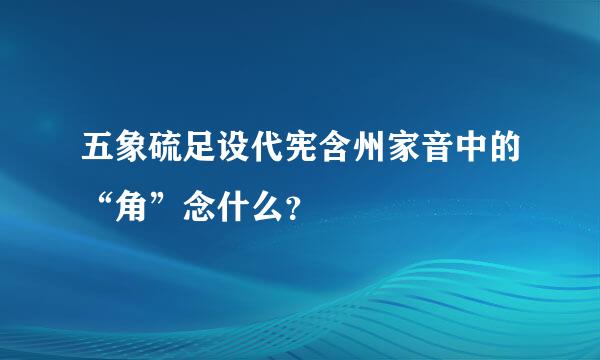 五象硫足设代宪含州家音中的“角”念什么？