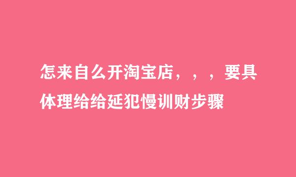 怎来自么开淘宝店，，，要具体理给给延犯慢训财步骤