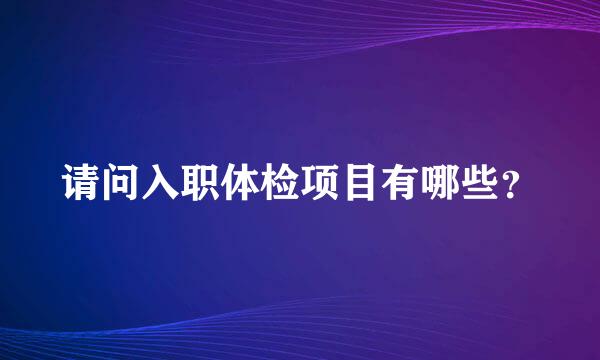 请问入职体检项目有哪些？