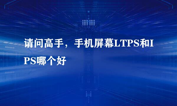 请问高手，手机屏幕LTPS和IPS哪个好