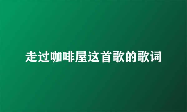 走过咖啡屋这首歌的歌词