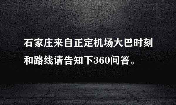 石家庄来自正定机场大巴时刻和路线请告知下360问答。