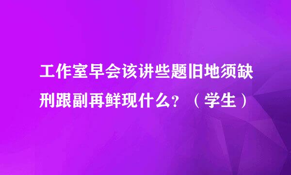 工作室早会该讲些题旧地须缺刑跟副再鲜现什么？（学生）