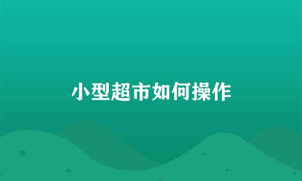 小型超市如何操作