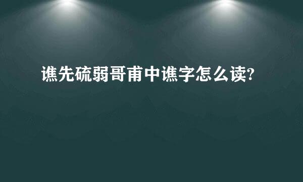 谯先硫弱哥甫中谯字怎么读?