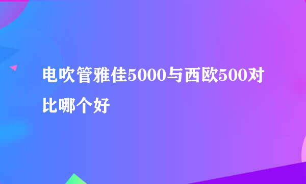 电吹管雅佳5000与西欧500对比哪个好