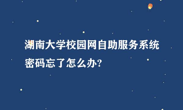 湖南大学校园网自助服务系统密码忘了怎么办?