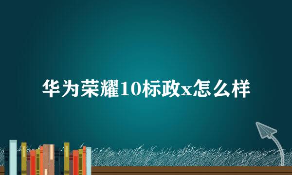 华为荣耀10标政x怎么样