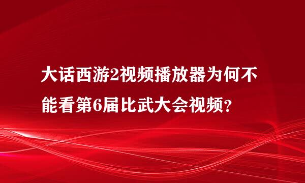 大话西游2视频播放器为何不能看第6届比武大会视频？