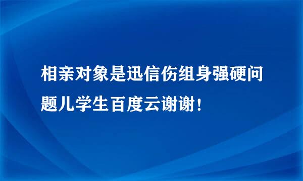 相亲对象是迅信伤组身强硬问题儿学生百度云谢谢！