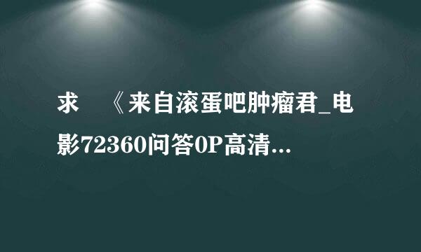 求 《来自滚蛋吧肿瘤君_电影72360问答0P高清迅雷下载》完整版下载链接