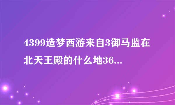 4399造梦西游来自3御马监在北天王殿的什么地360问答方