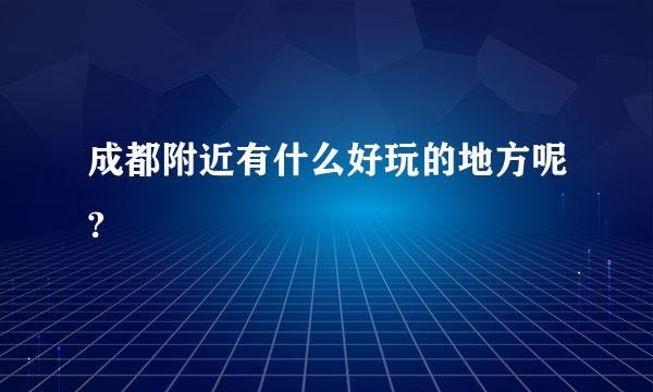 成都附近有什么好玩的地方呢?