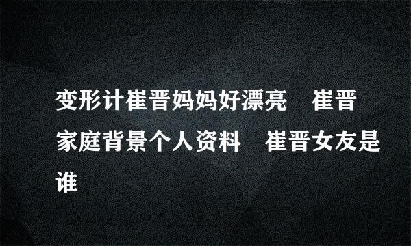 变形计崔晋妈妈好漂亮 崔晋家庭背景个人资料 崔晋女友是谁