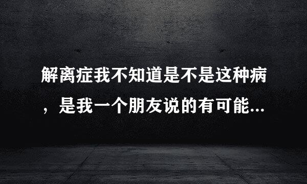 解离症我不知道是不是这种病，是我一个朋友说的有可能是我主要就是当我做完一件事，之后过一段时间我会不