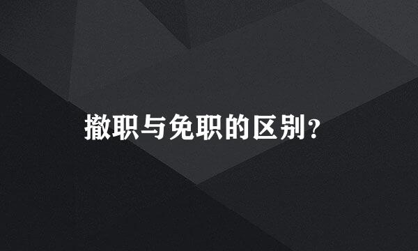 撤职与免职的区别？