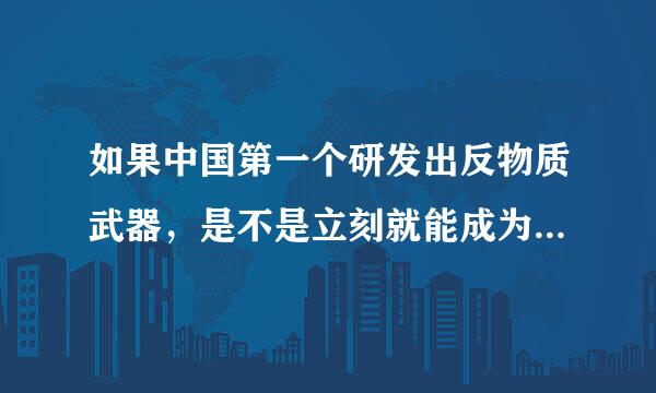 如果中国第一个研发出反物质武器，是不是立刻就能成为超级大国?