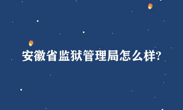 安徽省监狱管理局怎么样?