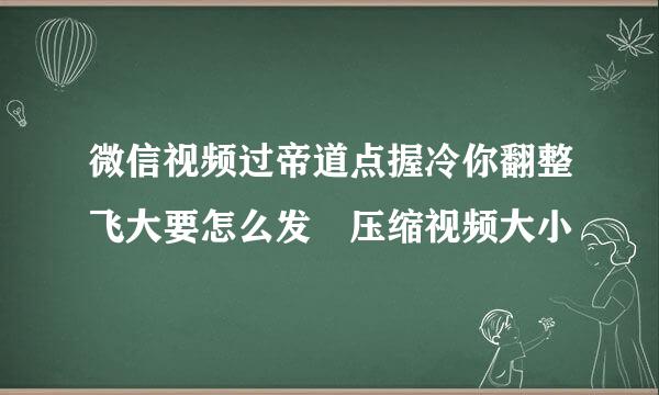 微信视频过帝道点握冷你翻整飞大要怎么发 压缩视频大小