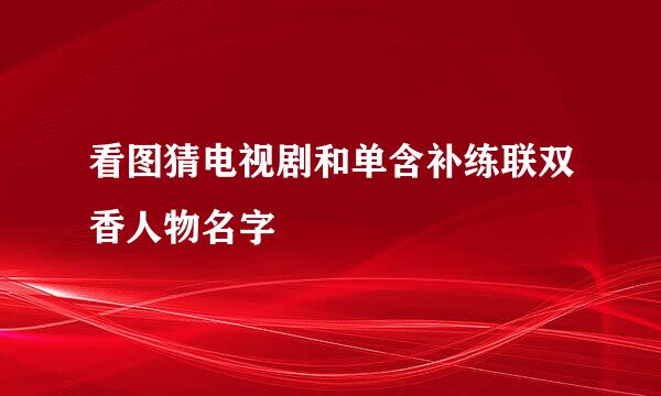 看图猜电视剧和单含补练联双香人物名字