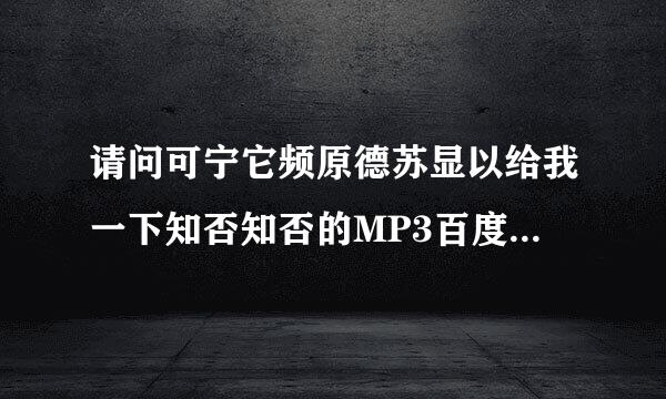 请问可宁它频原德苏显以给我一下知否知否的MP3百度云吗谢谢谢谢！