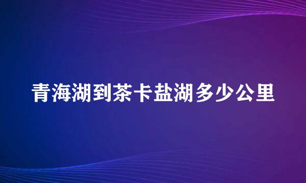 青海湖到茶卡盐湖多少公里