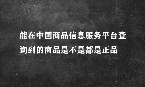 能在中国商品信息服务平台查询到的商品是不是都是正品