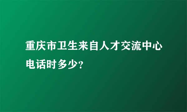 重庆市卫生来自人才交流中心电话时多少？