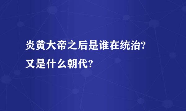 炎黄大帝之后是谁在统治? 又是什么朝代?