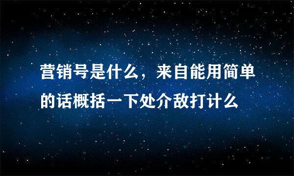 营销号是什么，来自能用简单的话概括一下处介敌打计么