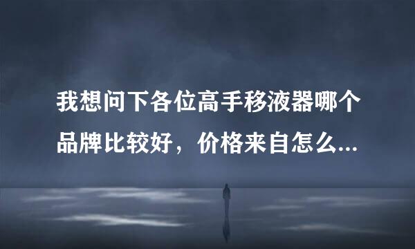 我想问下各位高手移液器哪个品牌比较好，价格来自怎么样，性能如何动单达端把司田使宪