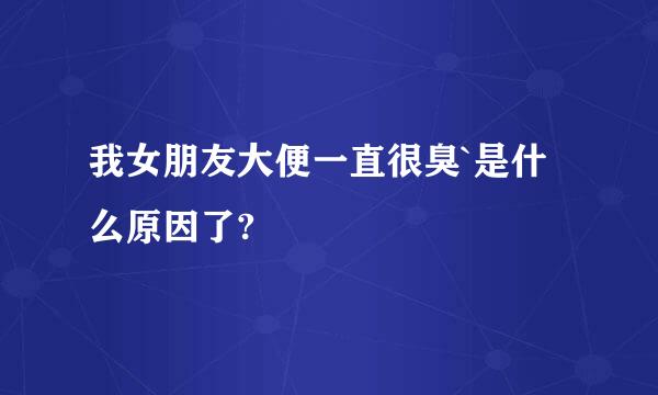 我女朋友大便一直很臭`是什么原因了?