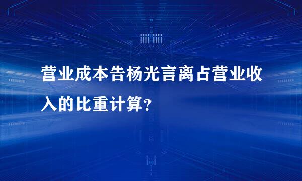 营业成本告杨光言离占营业收入的比重计算？