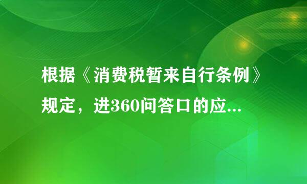 根据《消费税暂来自行条例》规定，进360问答口的应税消费品( )。