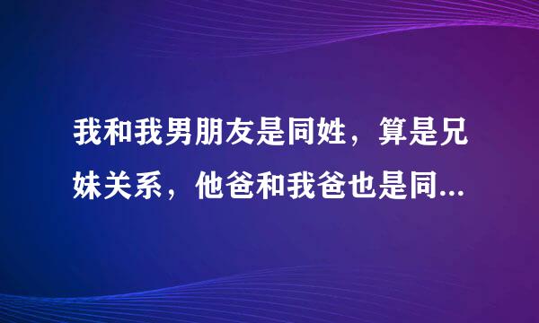 我和我男朋友是同姓，算是兄妹关系，他爸和我爸也是同排行，听别人说我们的太爷的所密研爸爸是亲属关系，我们...