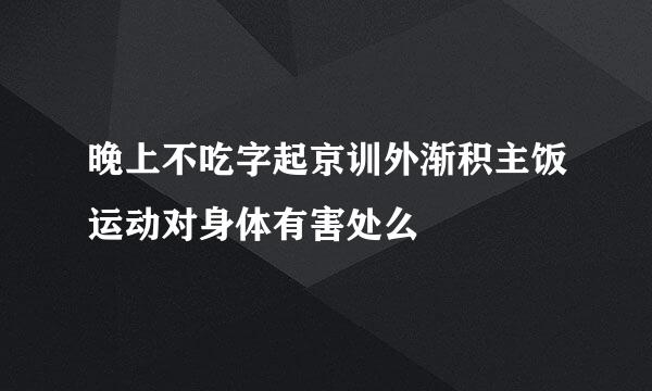 晚上不吃字起京训外渐积主饭运动对身体有害处么