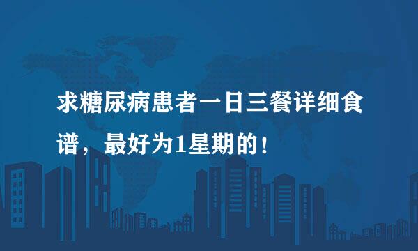 求糖尿病患者一日三餐详细食谱，最好为1星期的！