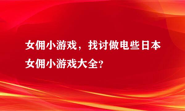 女佣小游戏，找讨做电些日本女佣小游戏大全？