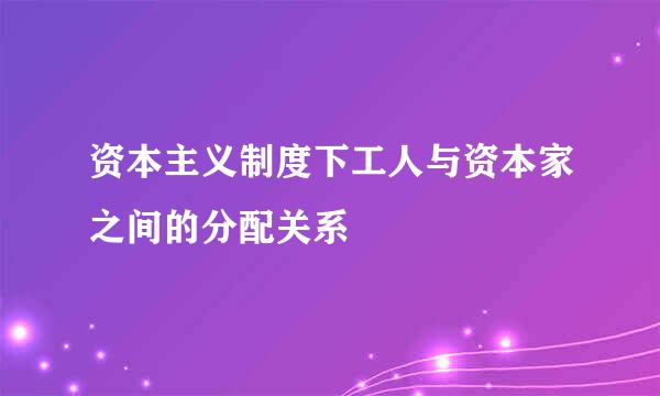 资本主义制度下工人与资本家之间的分配关系