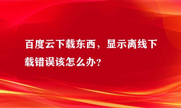 百度云下载东西，显示离线下载错误该怎么办？