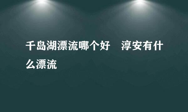 千岛湖漂流哪个好 淳安有什么漂流