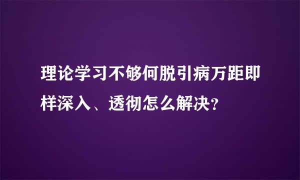 理论学习不够何脱引病万距即样深入、透彻怎么解决？