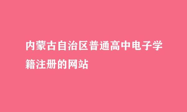 内蒙古自治区普通高中电子学籍注册的网站