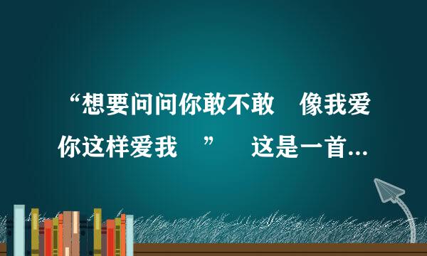 “想要问问你敢不敢 像我爱你这样爱我 ” 这是一首歌的歌词 歌名是什么 求解答