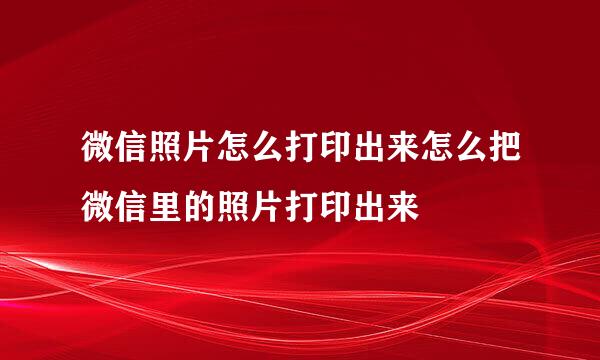 微信照片怎么打印出来怎么把微信里的照片打印出来