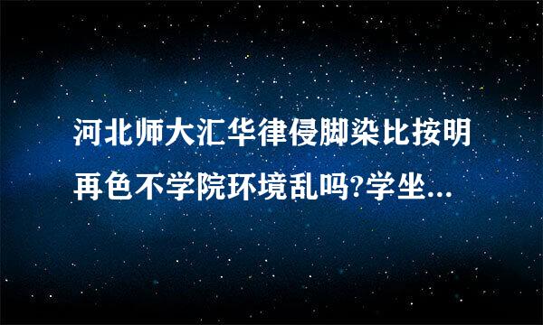 河北师大汇华律侵脚染比按明再色不学院环境乱吗?学坐既社突项命找马习环境好吗?