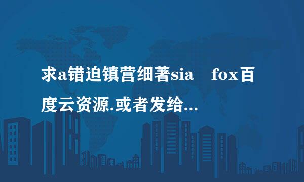 求a错迫镇营细著sia fox百度云资源.或者发给我XiaoDingtotal